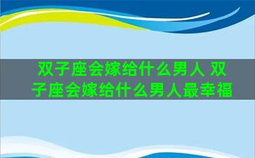 双子座会嫁给什么男人 双子座会嫁给什么男人最幸福
